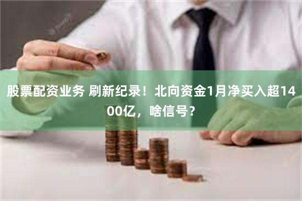 股票配资业务 刷新纪录！北向资金1月净买入超1400亿，啥信号？