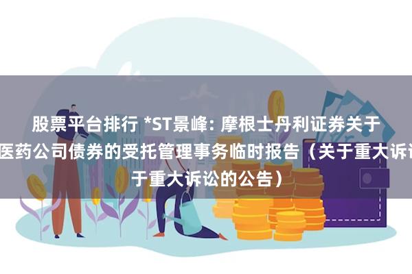 股票平台排行 *ST景峰: 摩根士丹利证券关于湖南景峰医药公司债券的受托管理事务临时报告（关于重大诉讼的公告）