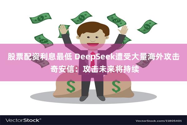 股票配资利息最低 DeepSeek遭受大量海外攻击 奇安信：攻击未来将持续