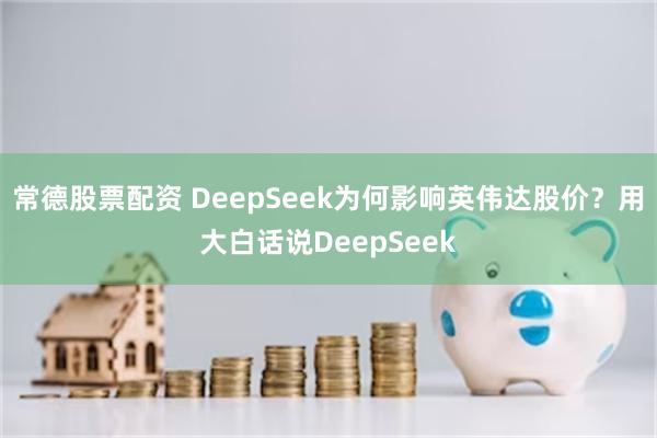 常德股票配资 DeepSeek为何影响英伟达股价？用大白话说DeepSeek