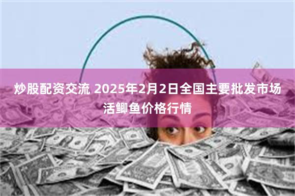 炒股配资交流 2025年2月2日全国主要批发市场活鲫鱼价格行情