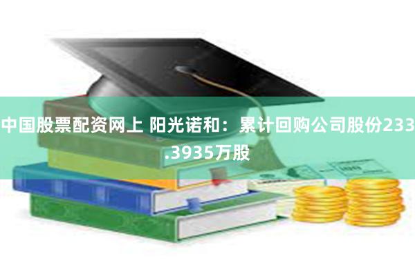 中国股票配资网上 阳光诺和：累计回购公司股份233.3935万股