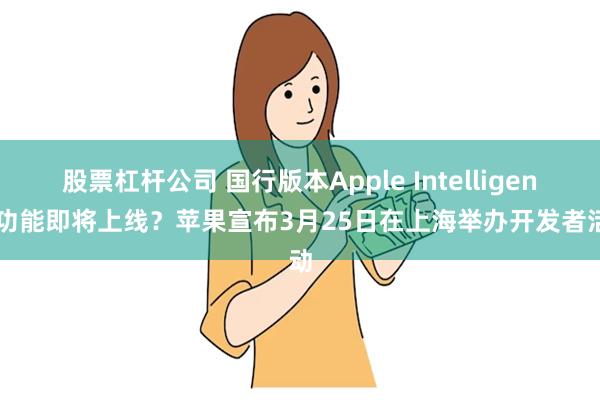 股票杠杆公司 国行版本Apple Intelligence功能即将上线？苹果宣布3月25日在上海举办开发者活动