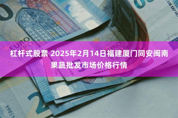 杠杆式股票 2025年2月14日福建厦门同安闽南果蔬批发市场价格行情