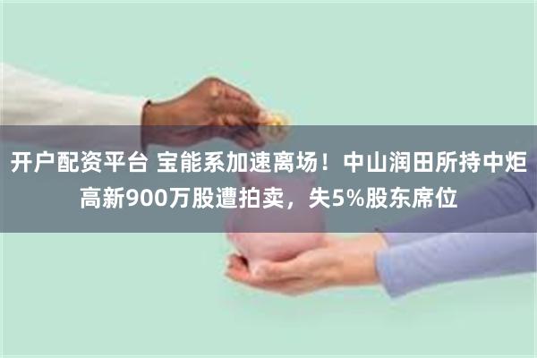 开户配资平台 宝能系加速离场！中山润田所持中炬高新900万股遭拍卖，失5%股东席位