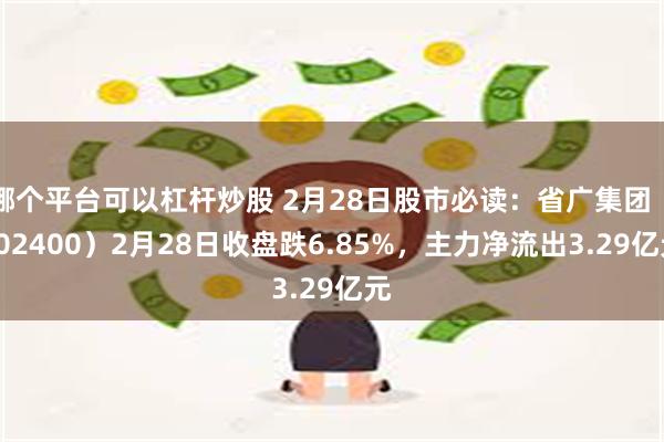 哪个平台可以杠杆炒股 2月28日股市必读：省广集团（002400）2月28日收盘跌6.85%，主力净流出3.29亿元