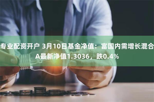 专业配资开户 3月10日基金净值：富国内需增长混合A最新净值1.3036，跌0.4%