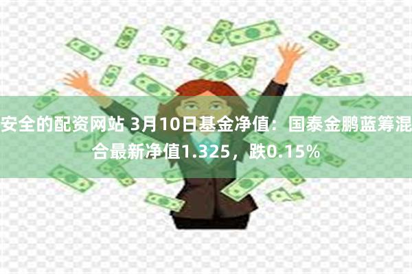 安全的配资网站 3月10日基金净值：国泰金鹏蓝筹混合最新净值1.325，跌0.15%