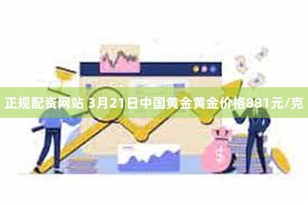 正规配资网站 3月21日中国黄金黄金价格881元/克